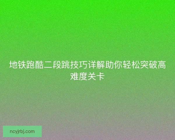 地铁跑酷二段跳技巧详解助你轻松突破高难度关卡