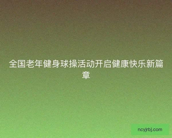 全国老年健身球操活动开启健康快乐新篇章