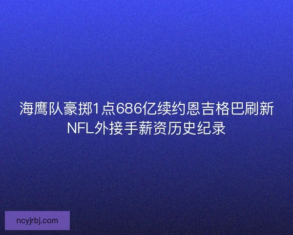 海鹰队豪掷1点686亿续约恩吉格巴刷新NFL外接手薪资历史纪录