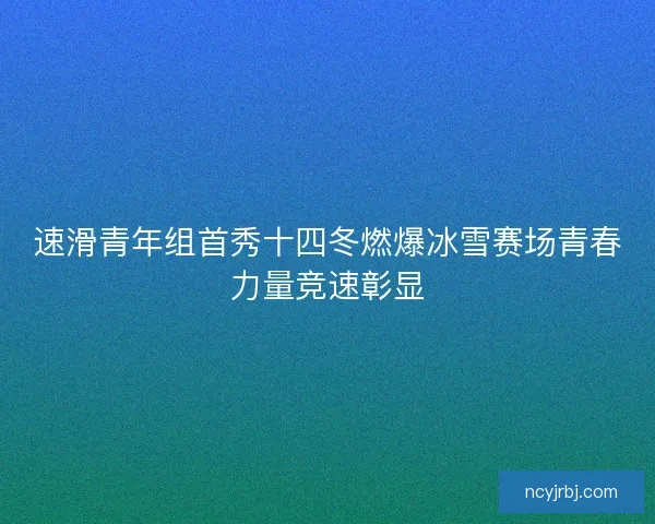 速滑青年组首秀十四冬燃爆冰雪赛场青春力量竞速彰显