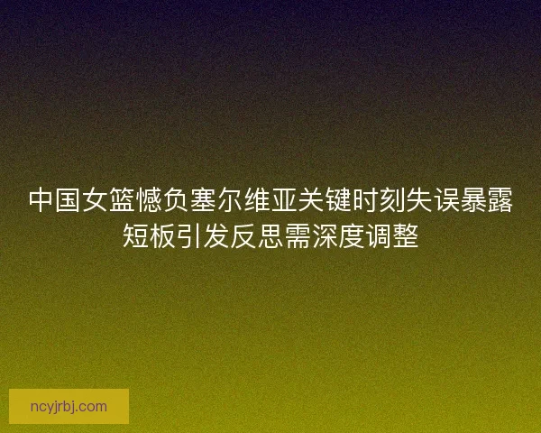 中国女篮憾负塞尔维亚关键时刻失误暴露短板引发反思需深度调整