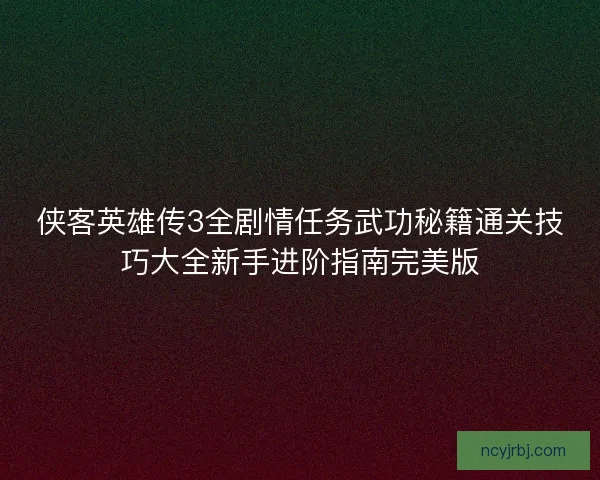 侠客英雄传3全剧情任务武功秘籍通关技巧大全新手进阶指南完美版