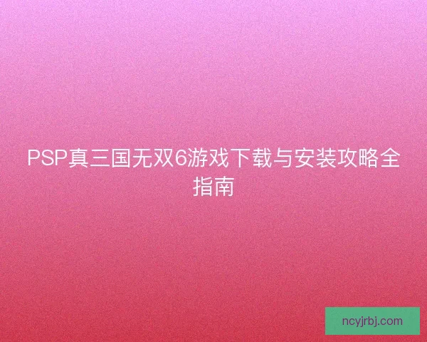PSP真三国无双6游戏下载与安装攻略全指南