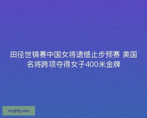田径世锦赛中国女将遗憾止步预赛 美国名将跨项夺得女子400米金牌