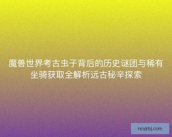魔兽世界考古虫子背后的历史谜团与稀有坐骑获取全解析远古秘辛探索