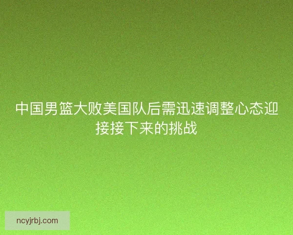 中国男篮大败美国队后需迅速调整心态迎接接下来的挑战
